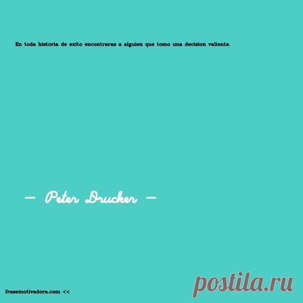 Peter Drucker: En toda historia de éxito encontrarás a alguien que tomó una decisión valiente.