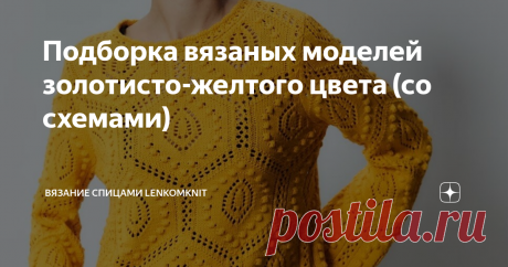 Подборка вязаных моделей золотисто-желтого цвета (со схемами)  Здравствуйте, дорогие рукодельницы! Спасибо за участие в жизни канала о вязании и вашу поддержку.  Сегодня предлагаю вам просмотреть небольшую  подборку из шести  вязаных моделей в золотисто-желтом цвете разных оттенков (от светлого до темного). Этот цвет обычно ассоциируется с весной, солнцем и должен поднять настроение в хмурый февральский день. Модели в этой подборке разноплановые, рассчитаны на разные вкусы...