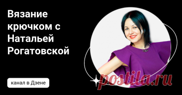 Вязание крючком с Натальей Рогатовской | Дзен