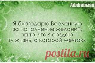 АФФИРМАЦИЯ — ВАШИ ЖЕЛАНИЯ ИСПОЛНЯТСЯ

АФФИРМАЦИЯ (от лат. affirmatio — подтверждение) —
краткая фраза, содержащая вербальную формулу, которая при многократном повторении закрепляет требуемый образ или установку в подсознании человека, способствуя улучшению его психоэмоционального фона и стимулируя положительные перемены в его жизни.
Аффирмации – это утверждения, помогающие изменить наш образ мыслей и сформировать то будущее, к которому мы стремимся. Но не только…
Показать полностью…
