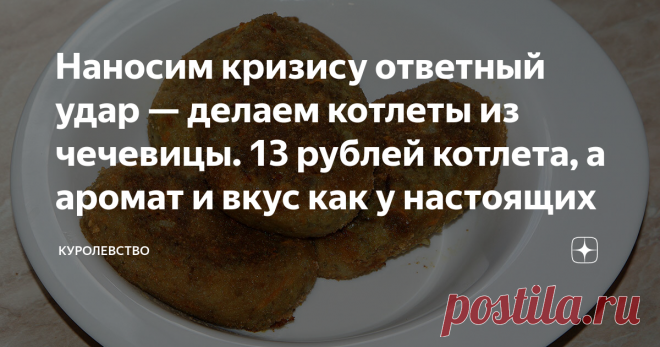 Наносим кризису ответный удар — делаем котлеты из чечевицы. 13 рублей котлета, а аромат и вкус как у настоящих