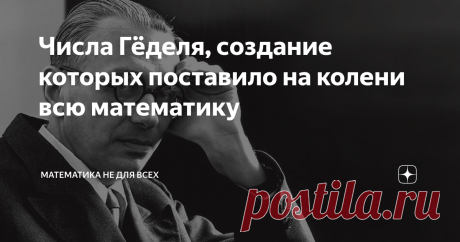 Числа Гёделя, создание которых поставило на колени всю математику Они стали основным языком доказательства противоречивости любых теорий