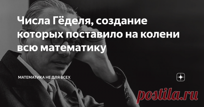 Числа Гёделя, создание которых поставило на колени всю математику Они стали основным языком доказательства противоречивости любых теорий