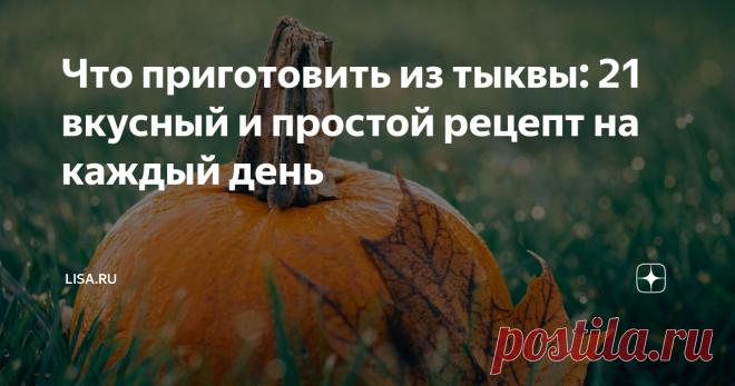 Что приготовить из тыквы: 21 вкусный и простой рецепт на каждый день Статья автора «Lisa.ru » в Дзене ✍: Тыква подходит для приготовления сладких и соленых осенних блюд. Думаешь, ее сложно готовить? Ничего подобного.