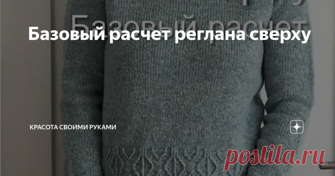 Базовый расчет реглана сверху Какой для вас самый простой способ вязания свитера? По мне так это реглан сверху. Вязать его можно разными узорами и заковыристыми прибавками, но суть остаётся одна: нужно определить плотность и рассчитать , сколько петель будет в начальном ряду горловины. Делаем расчёт Допустим, у вас 104 петли горловины.
Сразу вычитаем 8 — по 2 петли  на каждую линию реглана. Перед и после этих петель будем делать  прибавки по 1 петле в каждом втором ряду. П...