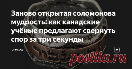 Заново открытая соломонова мудрость: как канадские учёные предлагают свернуть спор за три секунды  Когда младшая дочь, совершенно одурев от чтения заданного на лето Фёдора нашего Михайловича, адресовала мирозданию вопрос, зачем же ей всё это и почему в школьную программу не включают того же Пратчетта или Толкиена с Акуниным, я ответил — мол, хотя бы для того, чтобы знать основные сентенции и не изобретать велосипед заново. И что их, по сути, ещё пожалели. Когда-то ведь и п...