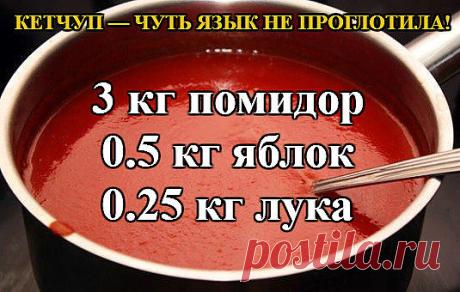 КЕТЧУП — ЧУТЬ ЯЗЫК НЕ ПРОГЛОТИЛА!

3 кг помидор
0.5 кг яблок
0.25 кг лука
Все нарезать и варить, пока лук не станет мягкий. Измельчить блендером и варить до желаемой густоты, я варила минут 50.
До окончания варки добавить соль 1.5 ст. л., 1,5 стакана сахара, не забываем помешивать, а то пригорит, перец красный, черный молотый по вкусу, 50 г яблочного уксуса, снять с огня разлить по баночкам и закатать.

Ну и пофантазировать можно, я в первый раз варила со сладкими яблоками...