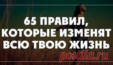 65 Правил, Которые Навсегда Изменят Вашу Жизнь 
1. Начинай свой день с благодарности за все, что у тебя есть. 
2. Рано вставай (5-6 утра). 
3. Пей много воды (1,5 - 3 литра в день). 
4. Принимай контрастный душ для оздоровления. 
5. Планируй свой день. 
6. Ставь цели, но не привязывайся к ним. 
7. Прощай, прощай, прощай своих друзей и врагов. Мы несовершенны, поэтому прощай другим их несовершенства. 
8. Проводи как минимум 15 минут в день на свежем воздухе, а еще лучше — 3...