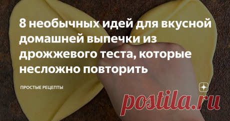 8 необычных идей для вкусной домашней выпечки из дрожжевого теста, которые несложно повторить