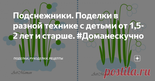 Подснежники. Поделки в разной технике с детьми от 1,5-2 лет и старше. #Доманескучно Подснежники - аппликации из ваты, кругов, бумажных полосок и тыквенных семечек, шаблоны для пальчикового рисования, подснежники из 