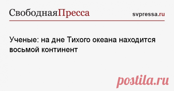 4-2-25--Ученые: на дне Тихого океана находится 8 континент -ЗЕЛАНДИЯ - в ходе исследований.