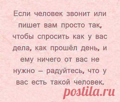 Если человек звонит или пишет вам просто так, чтобы спросить как у вас дела, как прошёл день, и ему ничего от вас не нужно — радуйтесь, что у вас есть такой человек.
