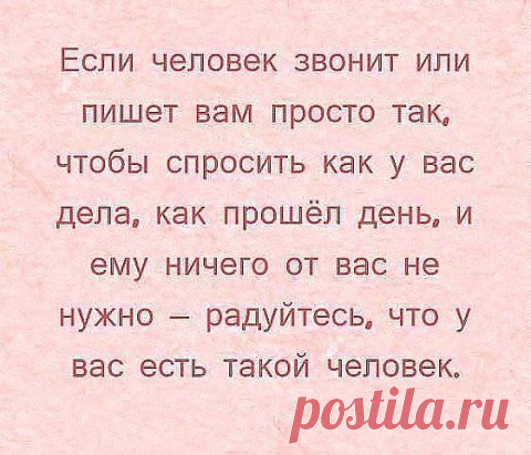 Если человек звонит или пишет вам просто так, чтобы спросить как у вас дела, как прошёл день, и ему ничего от вас не нужно — радуйтесь, что у вас есть такой человек.