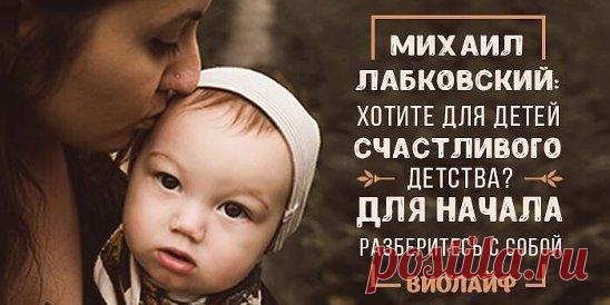 Михаил Лабковский: Хотите для детей счастливого детства? Для начала... | Интересный контент в группе Народные советы