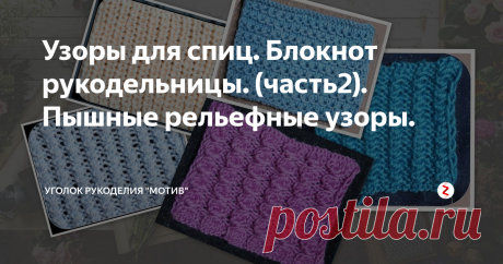 Узоры для спиц. Блокнот рукодельницы. (часть2). Пышные рельефные узоры. 1 часть "Узоры для крючка" здесь.
Я пожалуй одинаково люблю и спицы и крючок  (аппараты и вязальные машины тоже, так уж получилось).  Поэтому сегодня записала вторую часть  коллекции для спиц (первая была для крючка).
В этой подборке я собрала пышные объёмные узоры, которые подходят для вязания тёплых вещей. Очень хороши и для аксессуаров, шапок, шарфов и конечно замечательно  ими вязать детские в