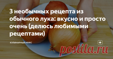 3 необычных рецепта из обычного лука: вкусно и просто очень (делюсь любимыми рецептами)