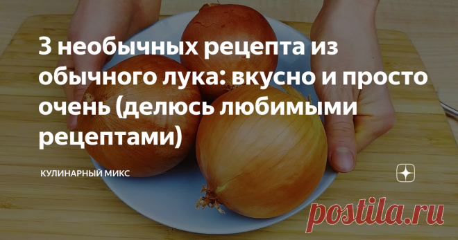 3 необычных рецепта из обычного лука: вкусно и просто очень (делюсь любимыми рецептами)