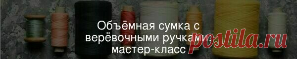 Объёмная сумка с верёвочными ручками: мастер-класс У этой тканевой сумки есть подкладка и удобные карманы внутри и снаружи, а ручки из толстой верёвки придают ей расслабленное летнее настроение.