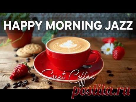 Happy Morning Jazz ☕ Гладкая джазовая музыка и сладкая боссанова для позитивного настроения