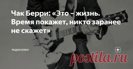Чак Берри: «Это – жизнь. Время покажет, никто заранее не скажет» «Если вы захотите дать рок-н-роллу другое имя, то можете назвать его Чак Берри». Это - слова Джона Леннона