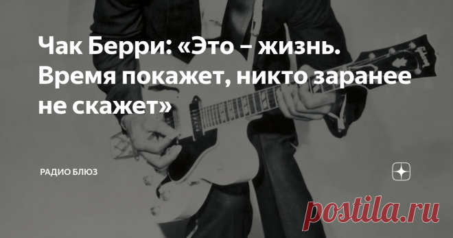 Чак Берри: «Это – жизнь. Время покажет, никто заранее не скажет» «Если вы захотите дать рок-н-роллу другое имя, то можете назвать его Чак Берри». Это - слова Джона Леннона