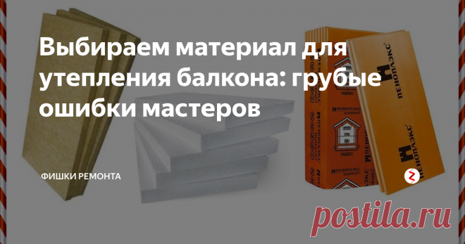 Выбираем материал для утепления балкона: грубые ошибки мастеров Нигде нет такого количества конструктивных ошибок и нарушений технологии монтажа, как при утеплении балкона.