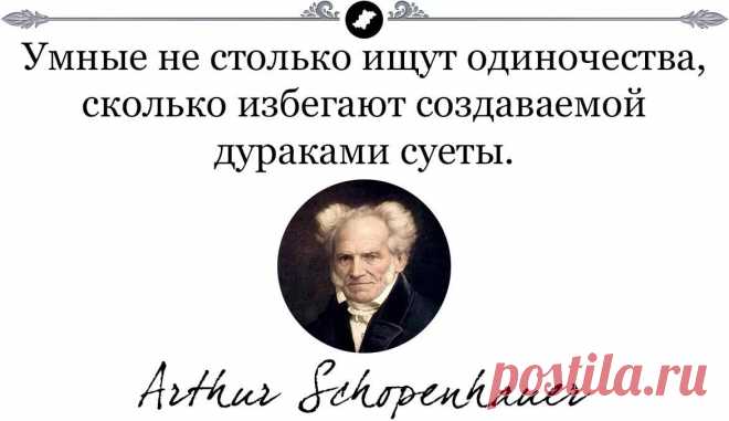 Умные не столько ищут одиночества, сколько избегают создаваемой дураками суеты. Артур Шопенгауэр