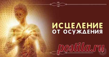 Исцеление от осуждения 
 
Осуждение — это ничто иное, как усиление в себе тех «неправильных», «нехороших», «просто ужасных» и «конечно же, недопустимых» качеств, которые были со всей старательностью найдены в ком-то другом.…