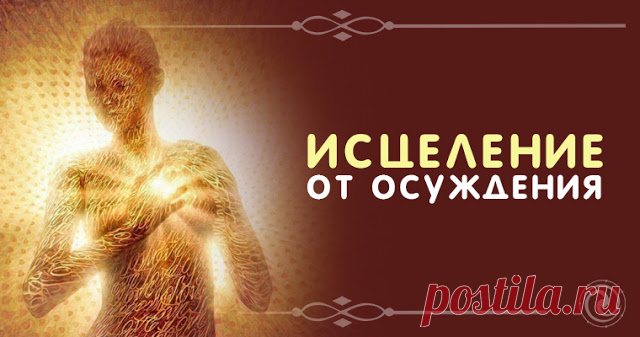 Исцеление от осуждения 
 
Осуждение — это ничто иное, как усиление в себе тех «неправильных», «нехороших», «просто ужасных» и «конечно же, недопустимых» качеств, которые были со всей старательностью найдены в ком-то другом.…