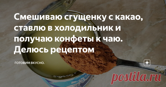 Смешиваю сгущенку с какао, ставлю в холодильник и получаю конфеты к чаю. Делюсь рецептом