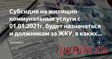 Субсидия на жилищно-коммунальные услуги с 01.01.2021г. будет назначаться и должникам за ЖКУ, в каких случаях это будет возможно В настоящее время получатели субсидий на жилищно-коммунальные услуги знают, что если имеешь хотя-бы небольшие долги по оплате за ЖКУ, в назначении субсидии органы социальной защиты тебе откажут. Кроме этого, если тебе и назначат субсидию, но в течение периода ее получения ты не заплатишь в течение 2-х месяцев подряд, выплату субсидии  приостановят...