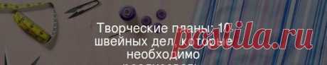 Творческие планы: 10 швейных дел, которые необходимо реализовать  Планирование – хорошая штука. Но творческим людям свойственна спонтанность, особенно если на пути возникает классная идея, которую активно толкает к реализации безудержное вдохновение.