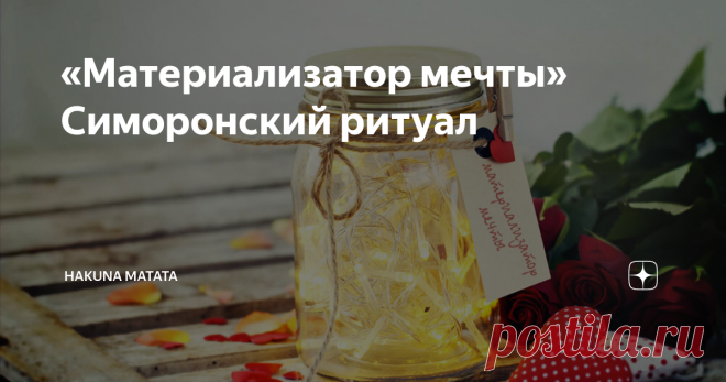 «Материализатор мечты» Симоронский ритуал Этот ритуал поможет исполнить  желание максимально точно и получить именно тот  результат, на который Вы и рассчитывали!
К примеру, идеальная работа имеет  массу характеристик, благодаря которым она становится не просто источником дохода, а работой мечты.
С помощью этой техники  можно притянуть в свою жизнь работу мечты, мужчину или женщину мечты, квартиру мечты, поездку мечты  и т.д.