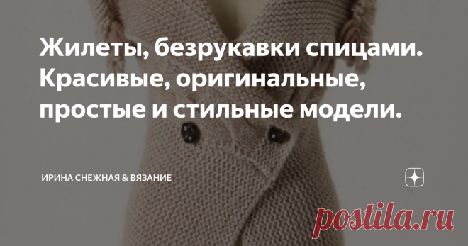 Жилеты, безрукавки спицами. Красивые, оригинальные, простые и стильные модели. Жилет универсален. Всегда может быть кстати и в любое время года. Все зависит от выбора пряжи и узора. Модельки жилетов тоже бывают разные. Классические на застежке, простые как безрукавочки. Свободные и длинные.
В современном мире модели стали изменять свой внешний облик и стали более индивидуальные, стильные и комфортные. Нет четких представлений о силуэтах, есть удобств