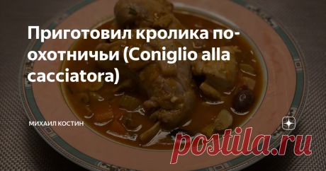Приготовил кролика по-охотничьи (Coniglio alla cacciatora) Пару недель назад я обещал поделиться рецептом блюда с кроликом. Сегодня обещание выполняю и представляю вашему вниманию «Coniglio alla cacciatorа» прямиком из Италии (кролик по-охотничьи).