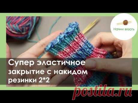 ЭЛАСТИЧНОЕ ЗАКРЫТИЕ РЕЗИНКИ 2*2. ЗАКРЫТИЕ С НАКИДОМ. || Начни вязать!