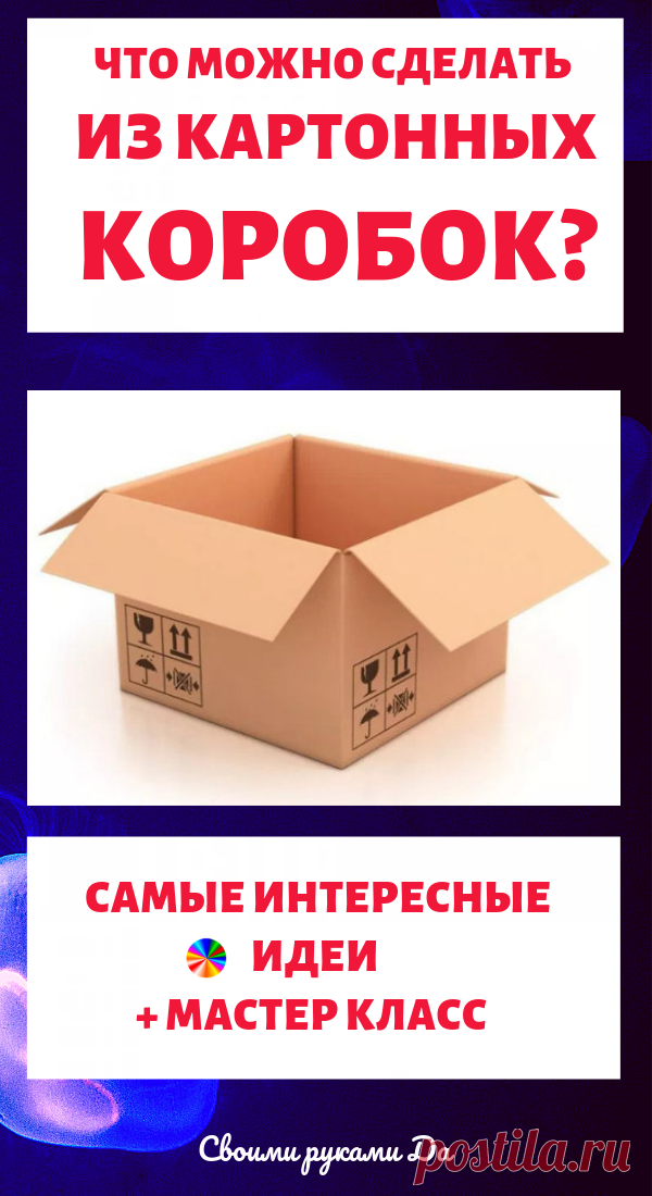 Что сделать из картонной коробки. Идеи, советы и мастер класс своими руками