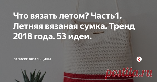 Что вязать летом? Часть1. Летняя вязаная сумка. Тренд 2018 года. 53 идеи.  Начинаю цикл статей о летнем вязании.  Начнем с сумок. Как же без них? Знаете, летняя вязаная сумка- аксессуар, который всегда в тренде.  А в этом сезоне на на пике популярности фасончик, который должна связать любая мастерица, а по сложности- справится даже новичок. Но обо всем по порядку.
Сумку на летний сезон можно связать из хлопка, льна, даже из полушерсти. Особенно актуально сейчас вязание и