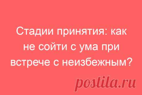 Стадии принятия: как не сойти с ума при встрече с неизбежным?