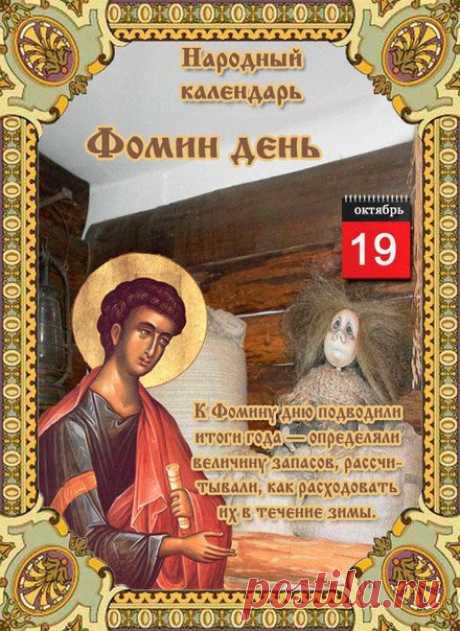 19 октября Фомин день.
Народно-христианский праздник Фомин день отмечается 19 октября (6 октября по старому стилю) каждого года. В церковном календаре это дата почтения памяти апостола Фомы, одного из 12 учеников Иисуса Хр…