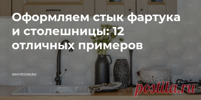 Оформляем стык фартука и столешницы: 12 отличных примеров — INMYROOM Подборка для тех, кому наскучили банальные решения. Свежие идеи дизайна интерьеров, декора, архитектуры на INMYROOM.