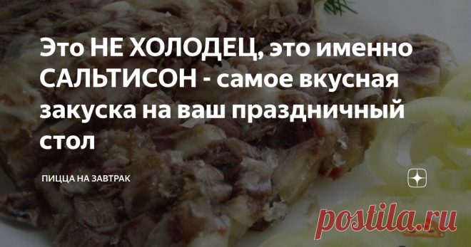 Это НЕ ХОЛОДЕЦ, это именно САЛЬТИСОН - самое вкусная закуска на ваш праздничный стол Каждый новый год бабушка готовила 2 разных вида холодца (как я думал, когда был маленьким), но у второго было какое-то странное название - то ли патиссон, то ли солдафон, поэтому я просто называл холодец.
Прошло много времени, и теперь я не просто знаю, как он правильно называется, но и как приготовить его так, чтобы он стал ГЛАВНОЙ ЗАКУСКОЙ на праздничном столе!
Итак, погнали!