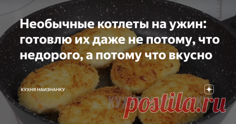 Необычные котлеты на ужин: готовлю их даже не потому, что недорого, а потому что вкусно Простой рецепт котлет. Теперь обычные мясные почти не готовлю!