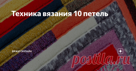Техника вязания 10 петель Изделия вяжутся спицами. Набрав 10 петель, вяжут платочным узором недлинную ленту, затем с помощью укороченных рядов формируют угол и поворачивают вязание на 90 градусов. Продолжают вязание, присоединяя его к ранее вывязанному участку. Получается полотно, как будто набранное лентой, уложенной по спирали.