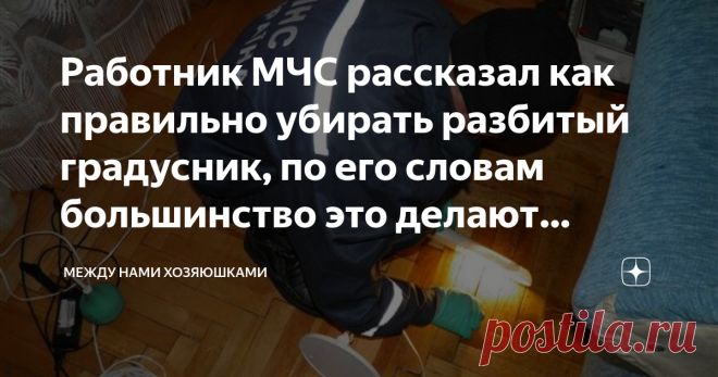 Работник МЧС рассказал как правильно убирать разбитый градусник, по его словам большинство это делают неправильно В каждом доме есть этот незаменимый помощник по измерению температуры.
Есть те, кто по старинке пользуются   ртутными, но большинство уже пользуется электронным, и я в их числе.
Электронный градусник намного быстрее измерит температуру, в зонах подмышки за 3 минуты, а во рту вообще справится за одну минуту, тогда как обычный ртутный градусник справится с этим з...