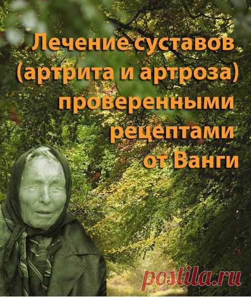 ЛЕЧЕНИЕ СУСТАВОВ, АРТРИТ И АРТРОЗ. ЛЕЧЕНИЕ ПО РЕЦЕПТАМ ВАНГИ |