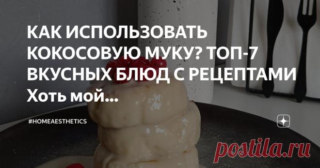 #homeaesthetics Пост автора «#homeaesthetics» в Дзене ✍: КАК ИСПОЛЬЗОВАТЬ КОКОСОВУЮ МУКУ?