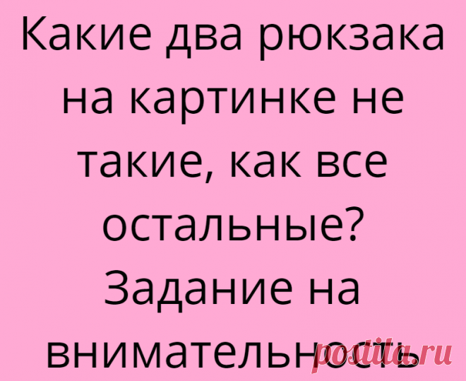 Какие два рюкзака на картинке не такие, как все остальные? Задание на внимательность
Здравствуйте, дорогие друзья! Спешу сообщить, что на нашем канале уже более 5.000 подписчиков! Это очень круто и здорово! Большое спасибо всем, кто подписан, читает и ставит лайк! А в этой статье мы снова будем искать отличия и тренировать внимательность. Можете поставить лайк прямо сейчас, так Вы очень хорошо поможете развитию канала! На картинке нарисованы рюкзаки […]
Читай дальше на сайте. Жми подробнее ➡