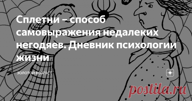 Сплетни – способ самовыражения недалеких негодяев. Дневник психологии жизни «Сплетни — слухи, передаваемые устным путём. Происхождение и развитие сплетен исследуется эволюционной психологией. Сплетни являются важным средством, с помощью которого люди могут отслеживать репутацию в сообществе и таким образом поддерживать широкое распространение косвенной взаимности».
Вот так умно определяет сплетни Википедия. Я же, как человек впечатлительный, немало наслушавшийся за