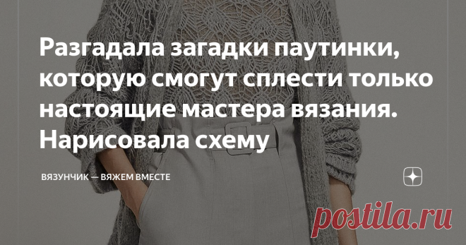 Разгадала загадки паутинки, которую смогут сплести только настоящие мастера вязания. Нарисовала схему Статья автора «Вязунчик — вяжем вместе» в Дзене ✍: Сегодня на канале будет жемчужина. Подобные по красоте и оригинальности узоры, а заодно и модели, связанные этими узорами, встречаются крайне редко.